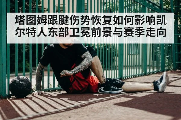 塔图姆跟腱伤势恢复如何影响凯尔特人东部卫冕前景与赛季走向